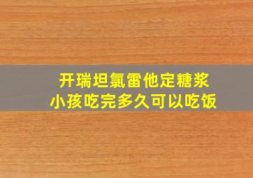 开瑞坦氯雷他定糖浆小孩吃完多久可以吃饭