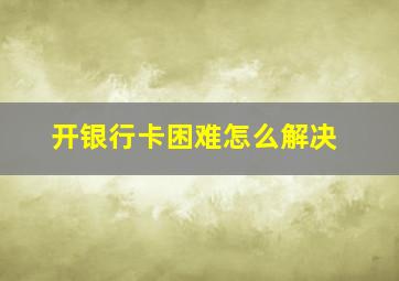 开银行卡困难怎么解决