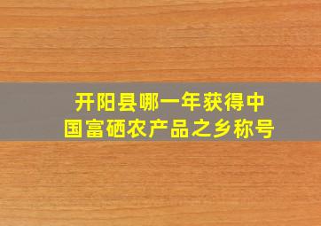 开阳县哪一年获得中国富硒农产品之乡称号