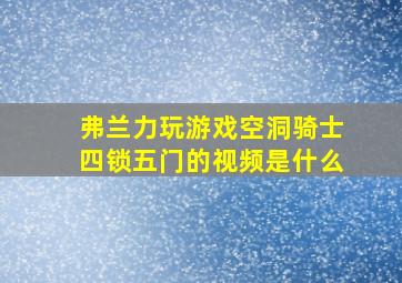 弗兰力玩游戏空洞骑士四锁五门的视频是什么