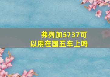 弗列加5737可以用在国五车上吗