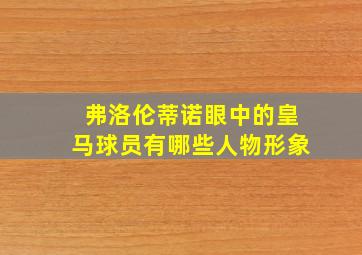 弗洛伦蒂诺眼中的皇马球员有哪些人物形象