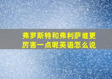 弗罗斯特和弗利萨谁更厉害一点呢英语怎么说