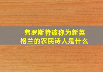 弗罗斯特被称为新英格兰的农民诗人是什么