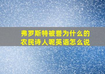 弗罗斯特被誉为什么的农民诗人呢英语怎么说