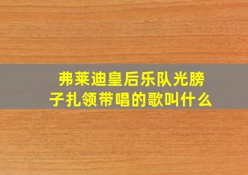 弗莱迪皇后乐队光膀子扎领带唱的歌叫什么