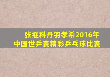 张继科丹羽孝希2016年中国世乒赛精彩乒乓球比赛