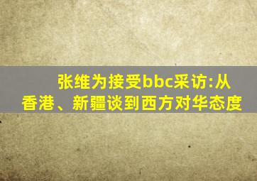 张维为接受bbc采访:从香港、新疆谈到西方对华态度