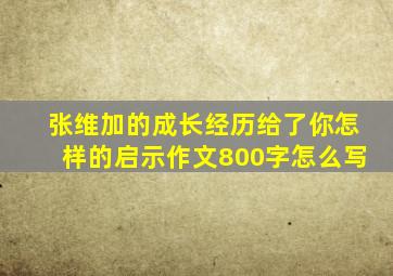 张维加的成长经历给了你怎样的启示作文800字怎么写