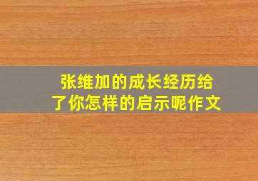 张维加的成长经历给了你怎样的启示呢作文