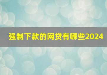 强制下款的网贷有哪些2024