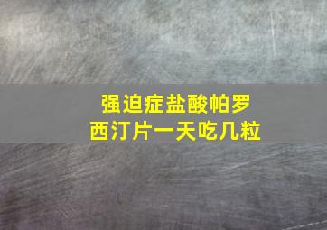 强迫症盐酸帕罗西汀片一天吃几粒