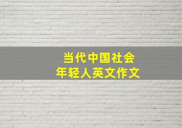 当代中国社会年轻人英文作文