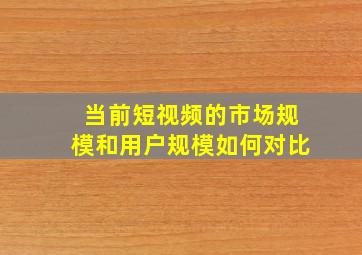 当前短视频的市场规模和用户规模如何对比