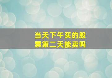 当天下午买的股票第二天能卖吗