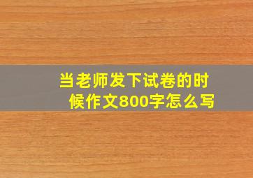 当老师发下试卷的时候作文800字怎么写