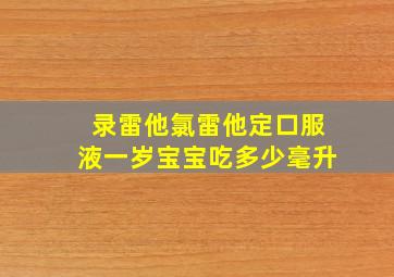 录雷他氯雷他定口服液一岁宝宝吃多少毫升