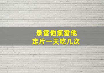 录雷他氯雷他定片一天吃几次