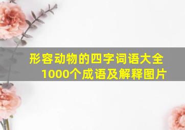 形容动物的四字词语大全1000个成语及解释图片