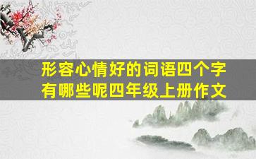 形容心情好的词语四个字有哪些呢四年级上册作文