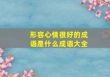 形容心情很好的成语是什么成语大全