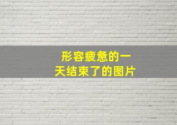 形容疲惫的一天结束了的图片