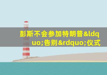 彭斯不会参加特朗普“告别”仪式