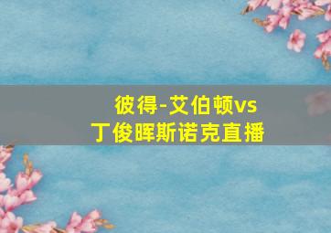 彼得-艾伯顿vs丁俊晖斯诺克直播