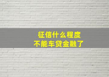 征信什么程度不能车贷金融了