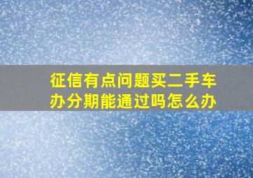 征信有点问题买二手车办分期能通过吗怎么办