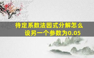 待定系数法因式分解怎么设另一个参数为0.05