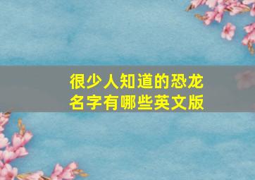 很少人知道的恐龙名字有哪些英文版