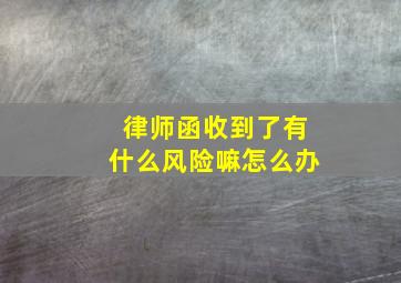 律师函收到了有什么风险嘛怎么办