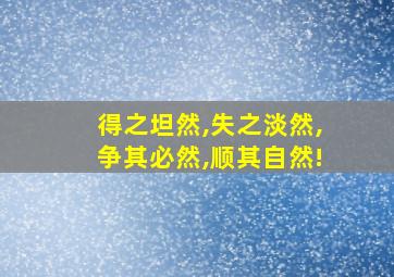 得之坦然,失之淡然,争其必然,顺其自然!