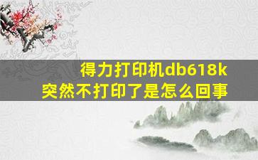 得力打印机db618k突然不打印了是怎么回事