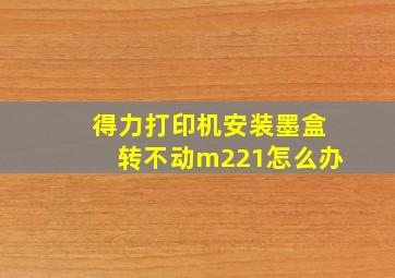 得力打印机安装墨盒转不动m221怎么办