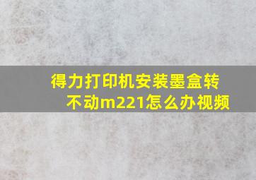 得力打印机安装墨盒转不动m221怎么办视频