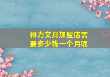 得力文具加盟店需要多少钱一个月呢