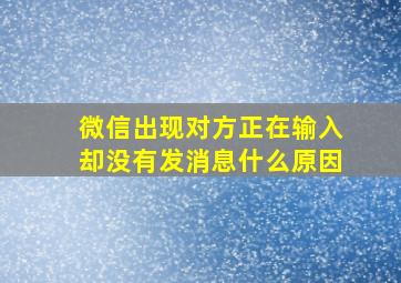 微信出现对方正在输入却没有发消息什么原因