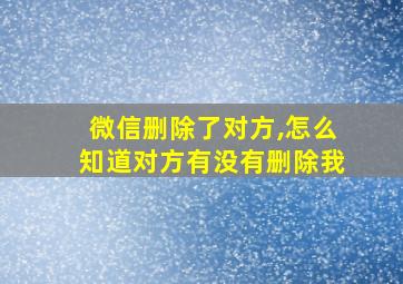 微信删除了对方,怎么知道对方有没有删除我