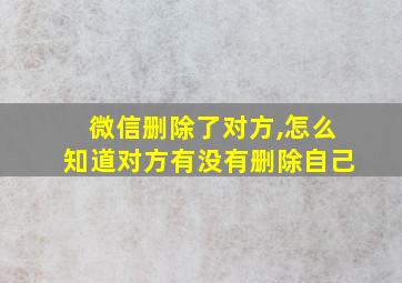 微信删除了对方,怎么知道对方有没有删除自己