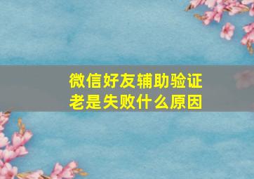 微信好友辅助验证老是失败什么原因