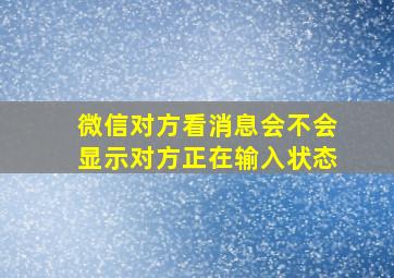 微信对方看消息会不会显示对方正在输入状态