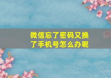 微信忘了密码又换了手机号怎么办呢