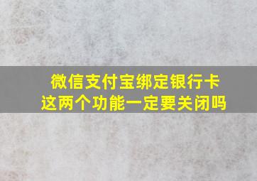 微信支付宝绑定银行卡这两个功能一定要关闭吗