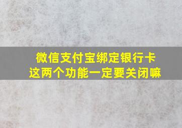 微信支付宝绑定银行卡这两个功能一定要关闭嘛