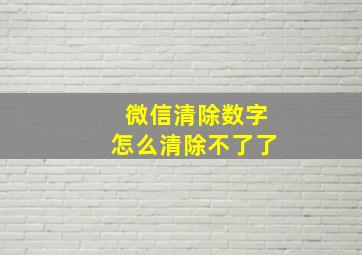 微信清除数字怎么清除不了了