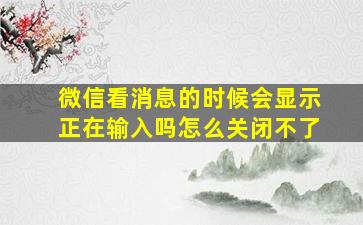 微信看消息的时候会显示正在输入吗怎么关闭不了