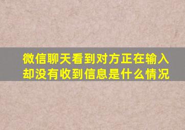 微信聊天看到对方正在输入却没有收到信息是什么情况