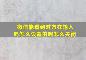 微信能看到对方在输入吗怎么设置的呢怎么关闭